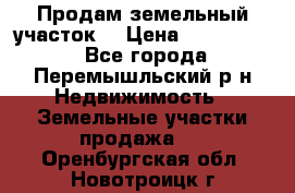 Продам земельный участок. › Цена ­ 1 500 000 - Все города, Перемышльский р-н Недвижимость » Земельные участки продажа   . Оренбургская обл.,Новотроицк г.